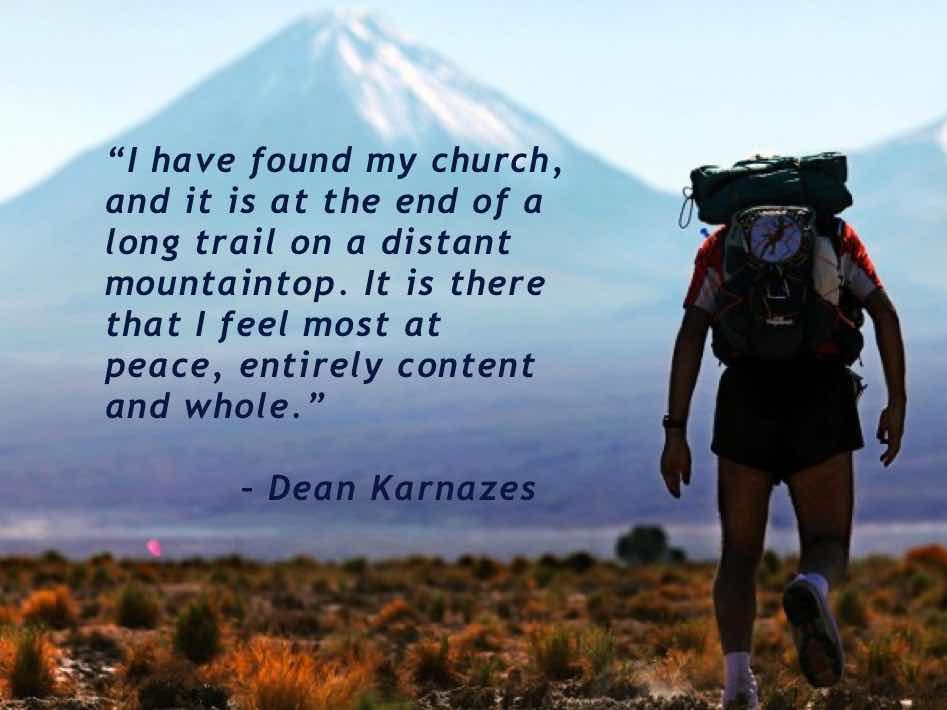 “I have found my church, and it is at the end of a long trail on a distant mountaintop. It is there that I feel most at peace, entirely content and whole.” – Dean Karnazes
